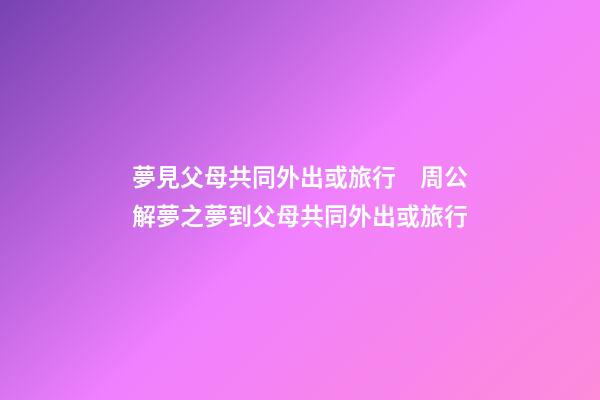 夢見父母共同外出或旅行　周公解夢之夢到父母共同外出或旅行